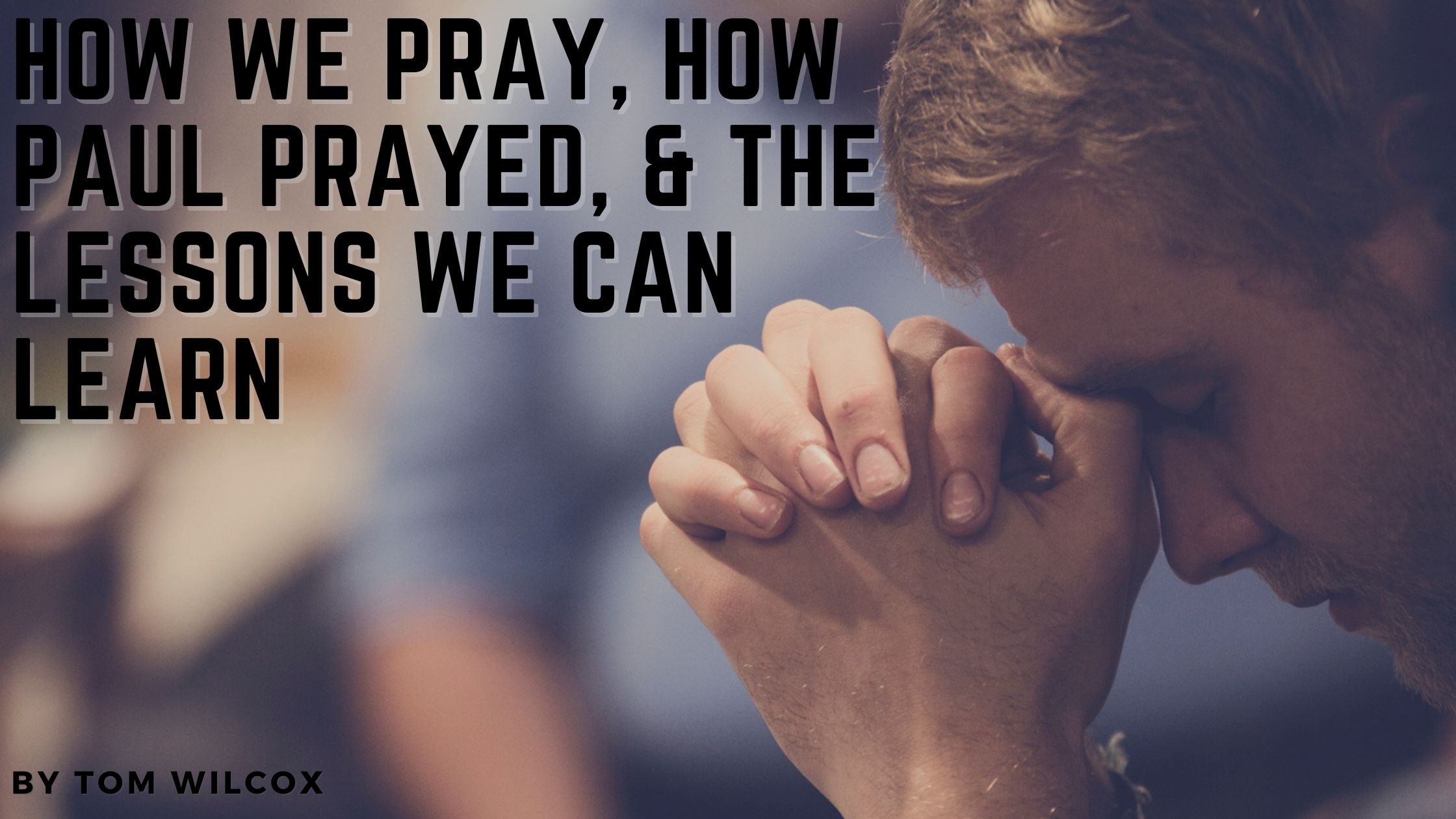 How We Pray, How Paul Prayed, & The Lessons We Can Learn
